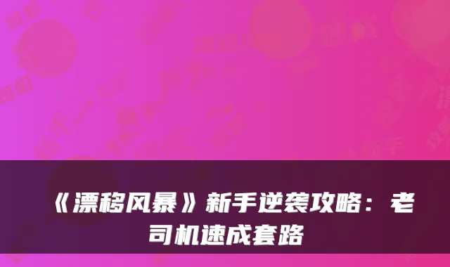 《漂移风暴》新手逆袭攻略：老司机速成套路