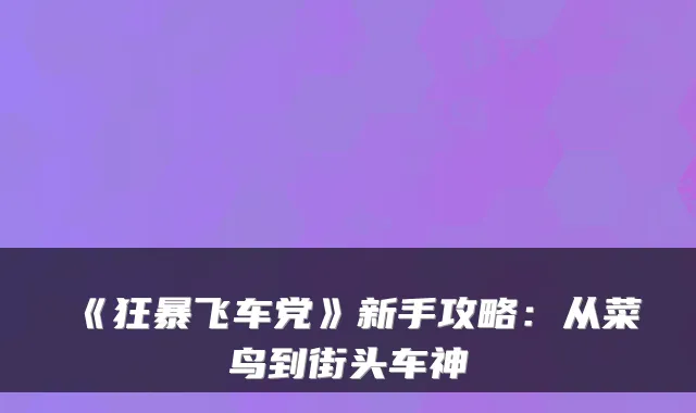 《狂暴飞车党》新手攻略：从菜鸟到街头车神