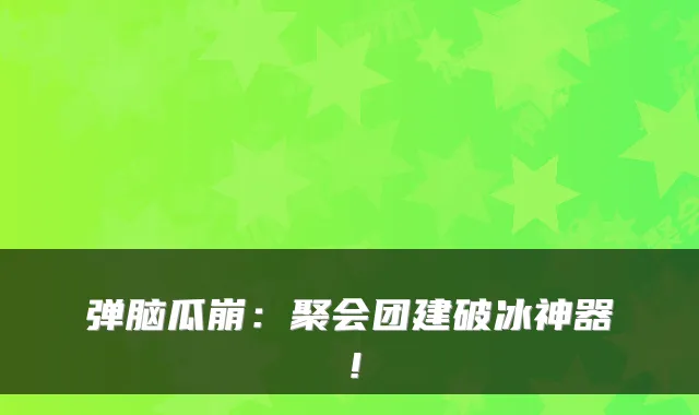 弹脑瓜崩：聚会团建破冰神器！