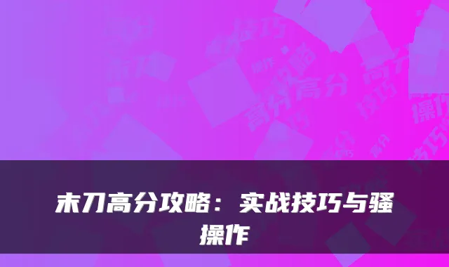 末刀高分攻略:实战技巧与骚操作