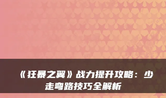 《狂暴之翼》战力提升攻略：少走弯路技巧全解析