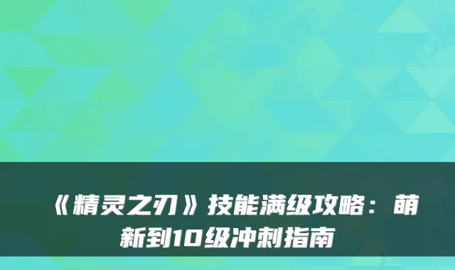 《精灵之刃》技能满级攻略：萌新到10级冲刺指南
