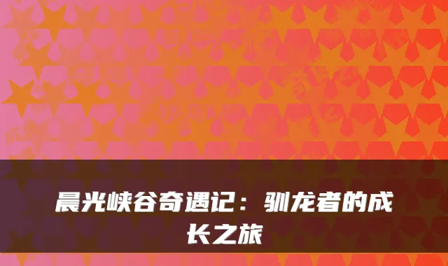 晨光峡谷奇遇记：驯龙者的成长之旅
