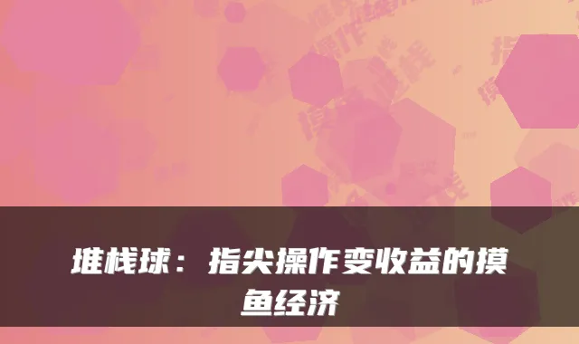 堆栈球：指尖操作变收益的摸鱼经济