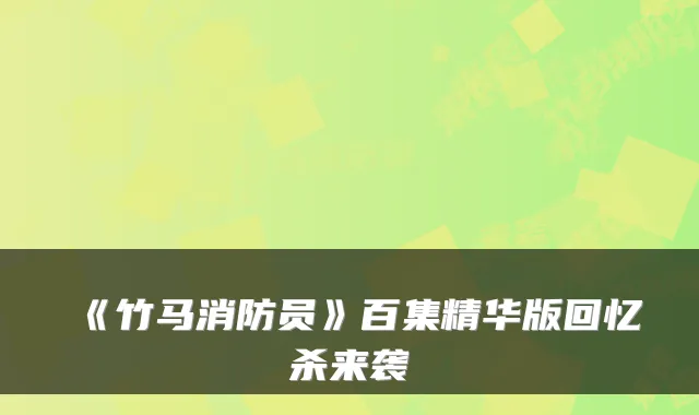 《竹马消防员》百集精华版回忆杀来袭