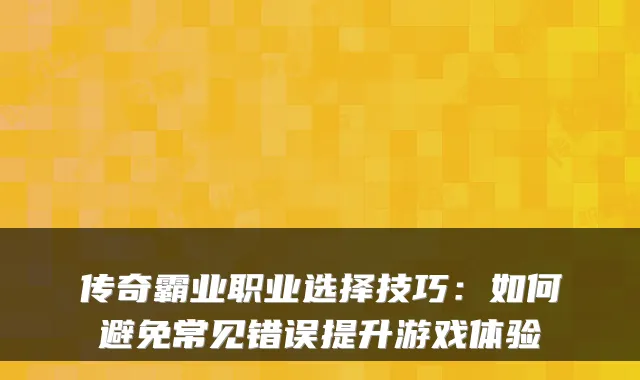 传奇霸业职业选择技巧:如何避免常见错误提升游戏体验