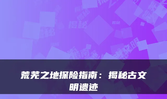荒芜之地探险指南：揭秘古文明遗迹
