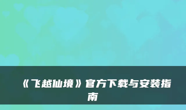 《飞越仙境》官方下载与安装指南