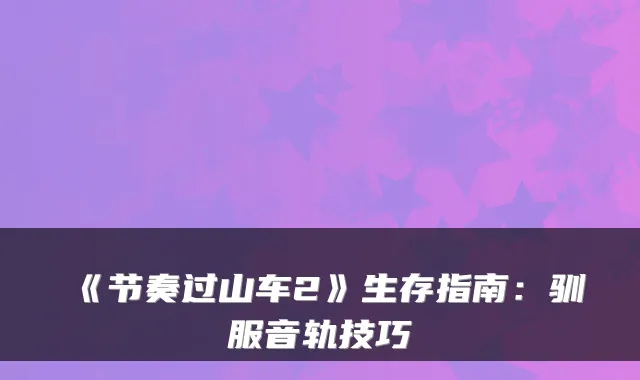 《节奏过山车2》生存指南：驯服音轨技巧