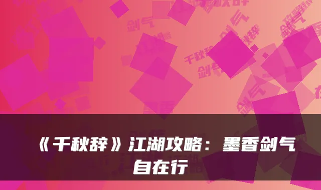 《千秋辞》江湖攻略：墨香剑气自在行