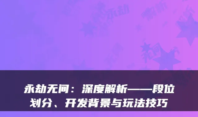 永劫无间：深度解析——段位划分、开发背景与玩法技巧