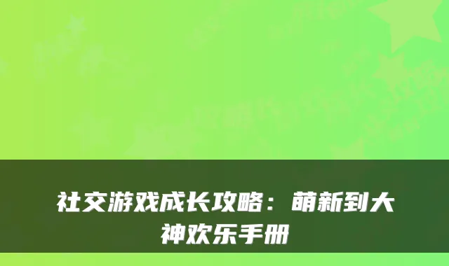 社交游戏成长攻略：萌新到大神欢乐手册