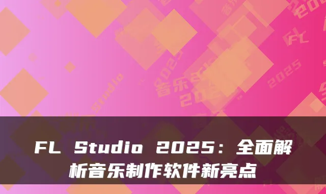 FL Studio 2025：全面解析音乐制作软件新亮点