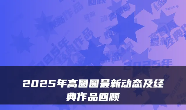 2025年高圆圆新动态及经典作品回顾
