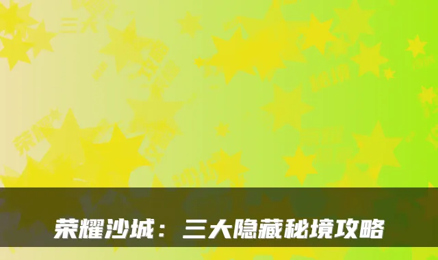 荣耀沙城：三大隐藏秘境攻略