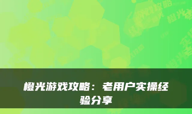 橙光游戏攻略：老用户实操经验分享