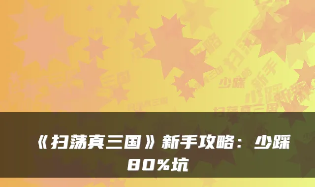 《扫荡真三国》新手攻略：少踩80%坑