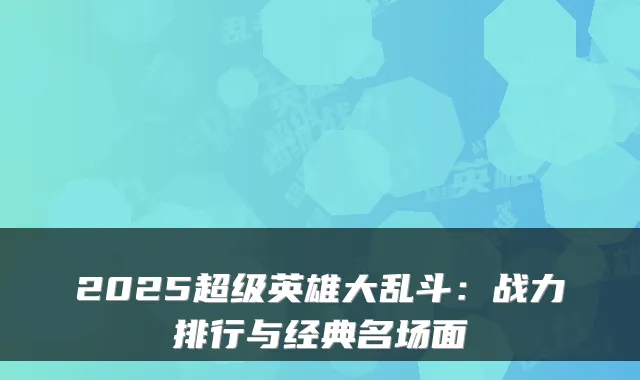 2025超级英雄大乱斗：战力排行与经典名场面