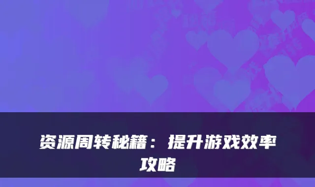 资源周转秘籍：提升游戏效率攻略