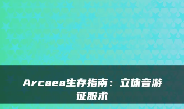Arcaea生存指南：立体音游征服术
