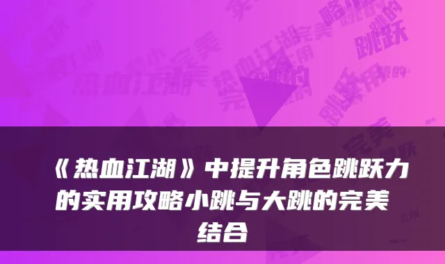 《热血江湖》中提升角色跳跃力的实用攻略小跳与大跳的结合
