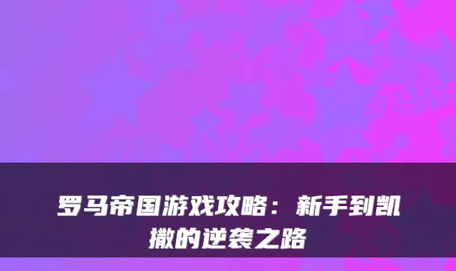罗马帝国游戏攻略：新手到凯撒的逆袭之路