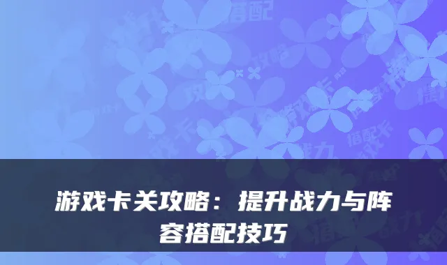 游戏卡关攻略：提升战力与阵容搭配技巧