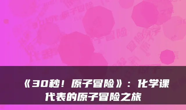 《30秒！原子冒险》：化学课代表的原子冒险之旅