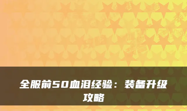 全服前50血泪经验：装备升级攻略