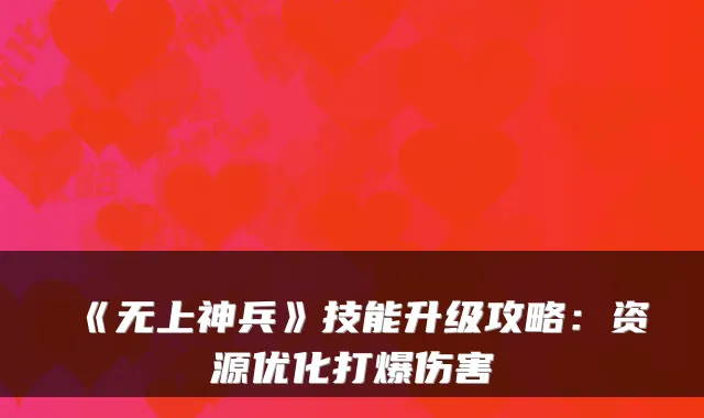 《无上神兵》技能升级攻略:资源优化打爆伤害