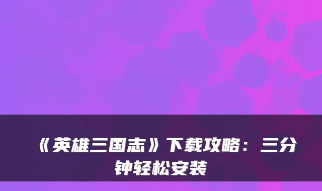 《英雄三国志》下载攻略:三分钟轻松安装