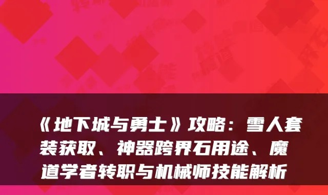 《地下城与勇士》攻略:雪人套装获取、神器跨界石用途、魔道学者转职与机械师技能解析