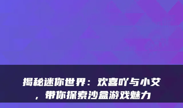 揭秘迷你世界：欢喜吖与小艾，带你探索沙盒游戏魅力