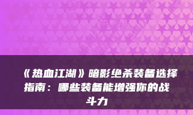 《热血江湖》暗影绝杀装备选择指南：哪些装备能增强你的战斗力