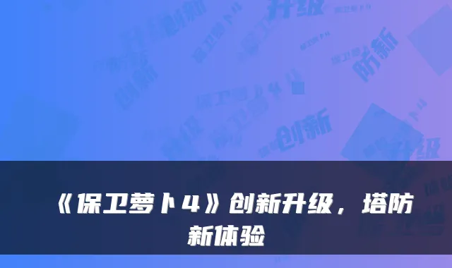 《保卫萝卜4》创新升级，塔防新体验