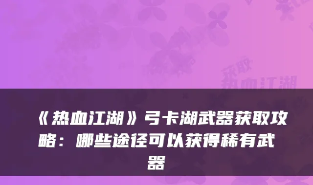 《热血江湖》弓卡湖武器获取攻略:哪些途径可以获得稀有武器