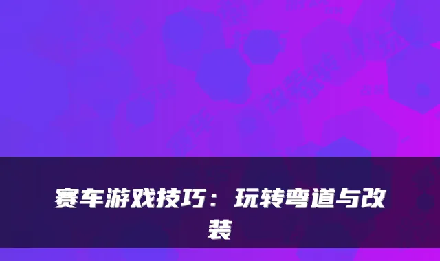 赛车游戏技巧：玩转弯道与改装