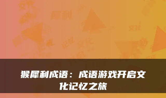 猴犀利成语:成语游戏开启文化记忆之旅