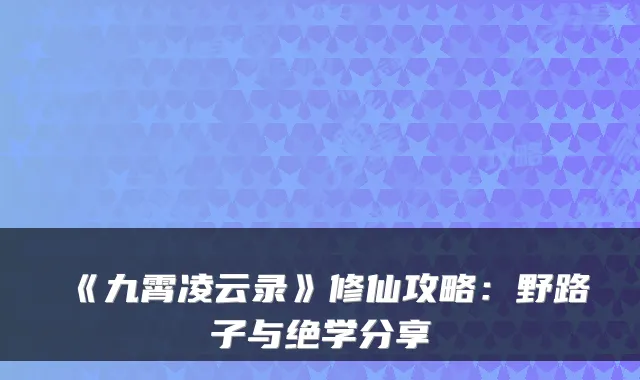 《九霄凌云录》修仙攻略：野路子与绝学分享