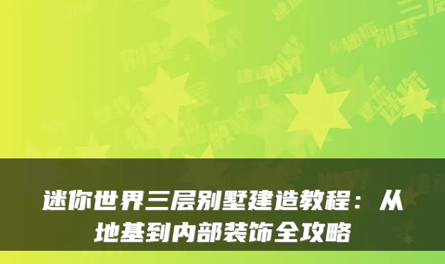 迷你世界三层别墅建造教程：从地基到内部装饰全攻略