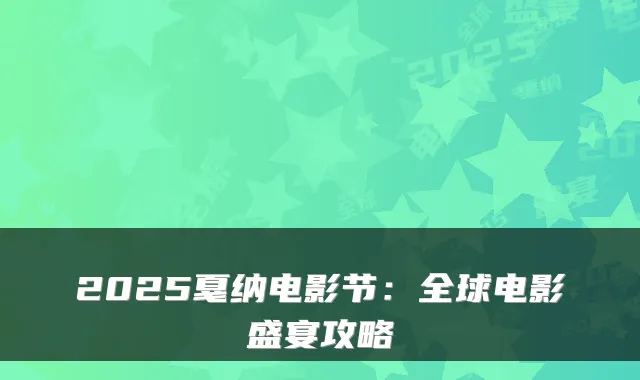 2025戛纳电影节:全球电影盛宴攻略