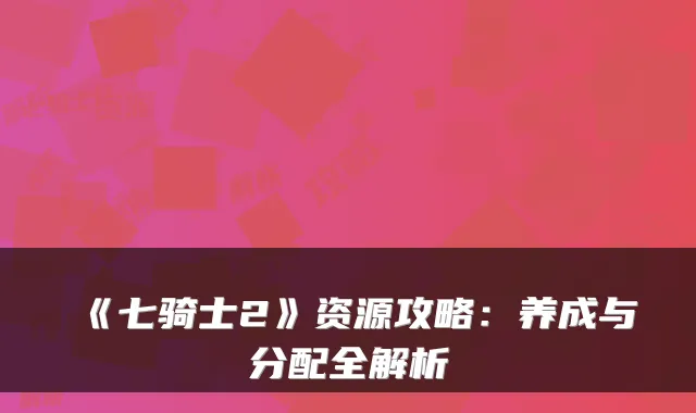 《七骑士2》资源攻略：养成与分配全解析