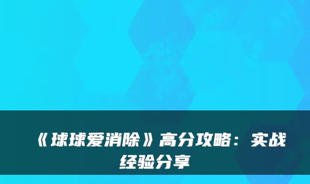 《球球爱消除》高分攻略：实战经验分享
