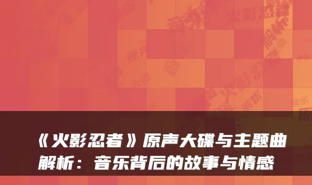 《火影忍者》原声大碟与主题曲解析：音乐背后的故事与情感