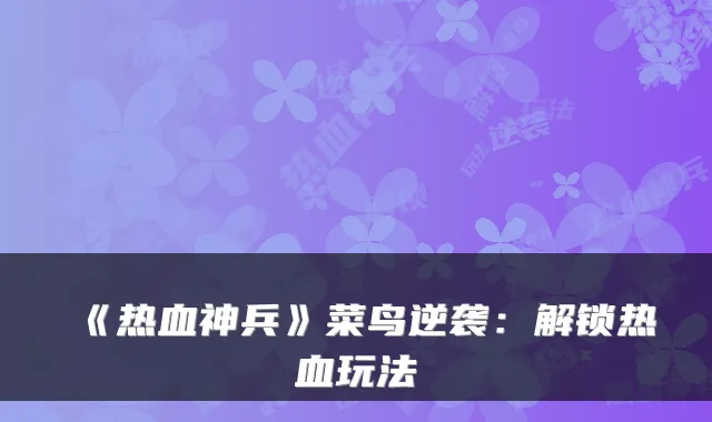 《热血神兵》菜鸟逆袭：解锁热血玩法