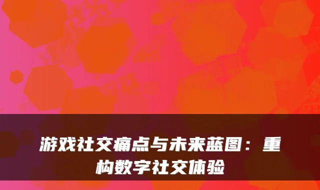 游戏社交痛点与未来蓝图：重构数字社交体验