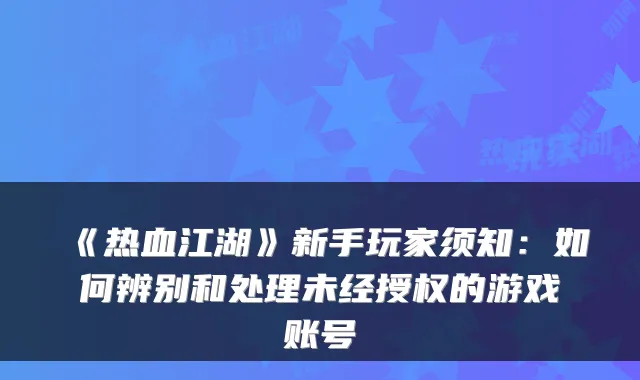 《热血江湖》新手玩家须知：如何辨别和处理未经授权的游戏账号