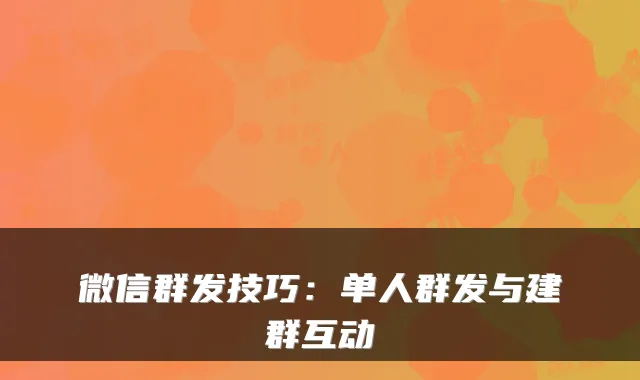 微信群发技巧：单人群发与建群互动