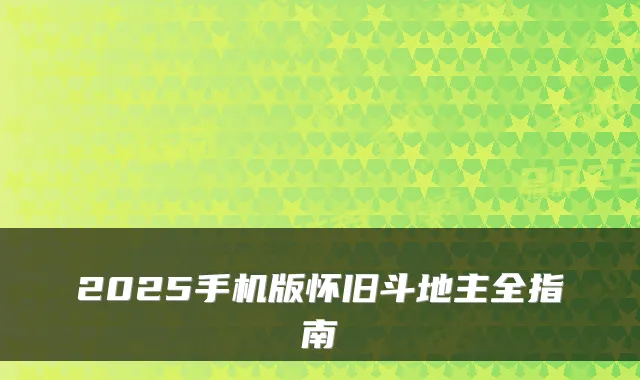2025手机版怀旧斗地主全指南