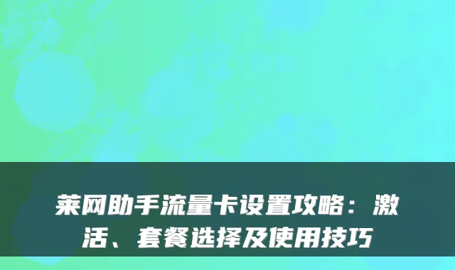 莱网助手流量卡设置攻略:激活、套餐选择及使用技巧